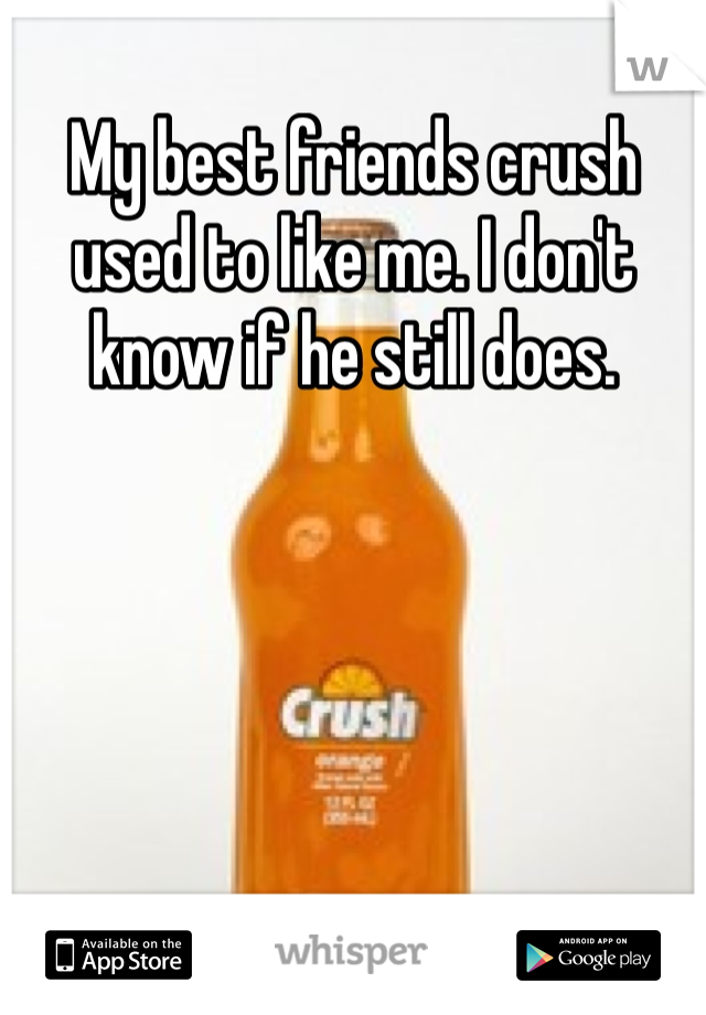 My best friends crush used to like me. I don't know if he still does. 