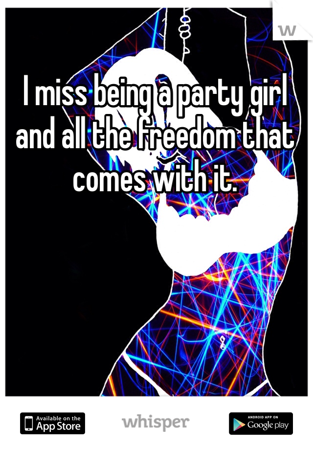 I miss being a party girl and all the freedom that comes with it. 
