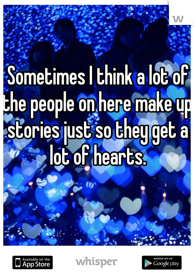 Sometimes I think a lot of the people on here make up stories just so they get a lot of hearts. 