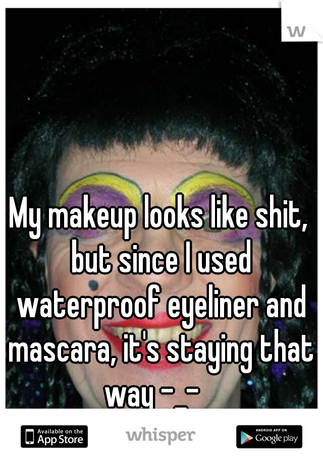 My makeup looks like shit, but since I used waterproof eyeliner and mascara, it's staying that way -_-   