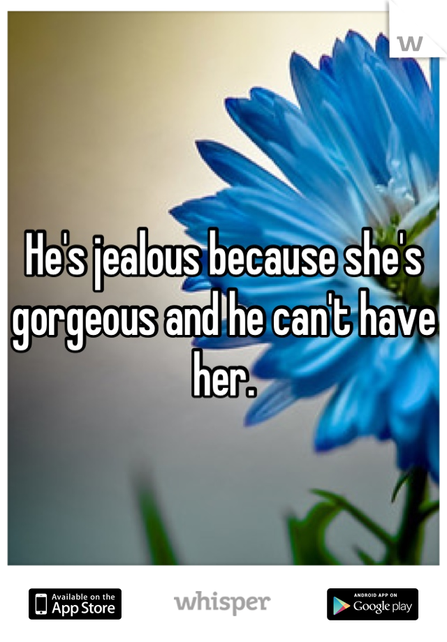 He's jealous because she's gorgeous and he can't have her.