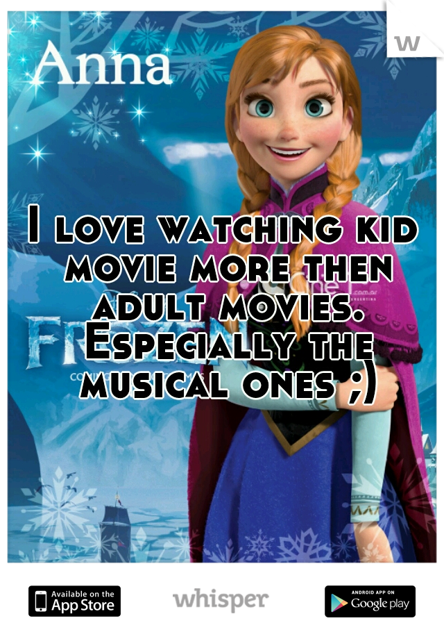 I love watching kid movie more then adult movies. Especially the musical ones ;)
