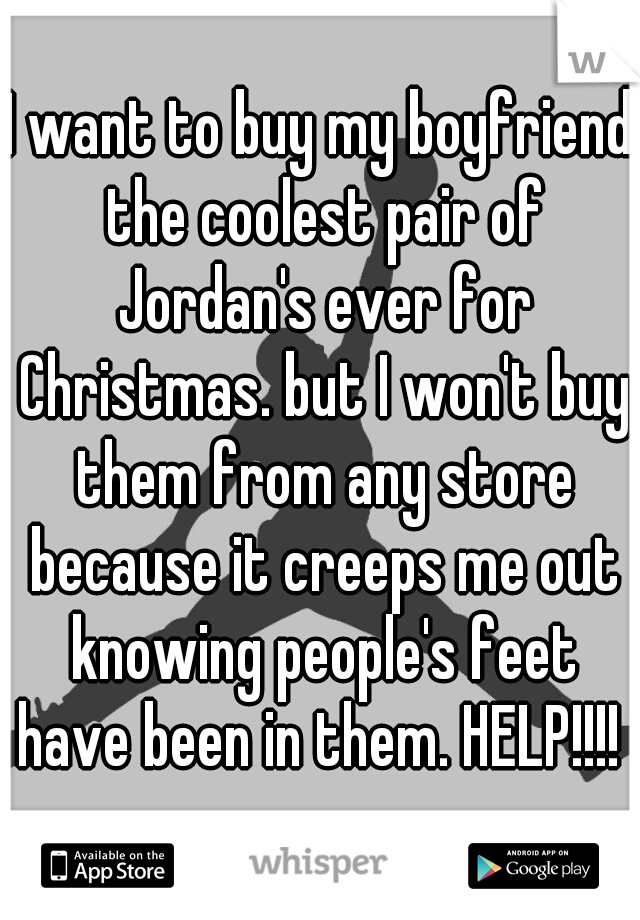 I want to buy my boyfriend the coolest pair of Jordan's ever for Christmas. but I won't buy them from any store because it creeps me out knowing people's feet have been in them. HELP!!!! 