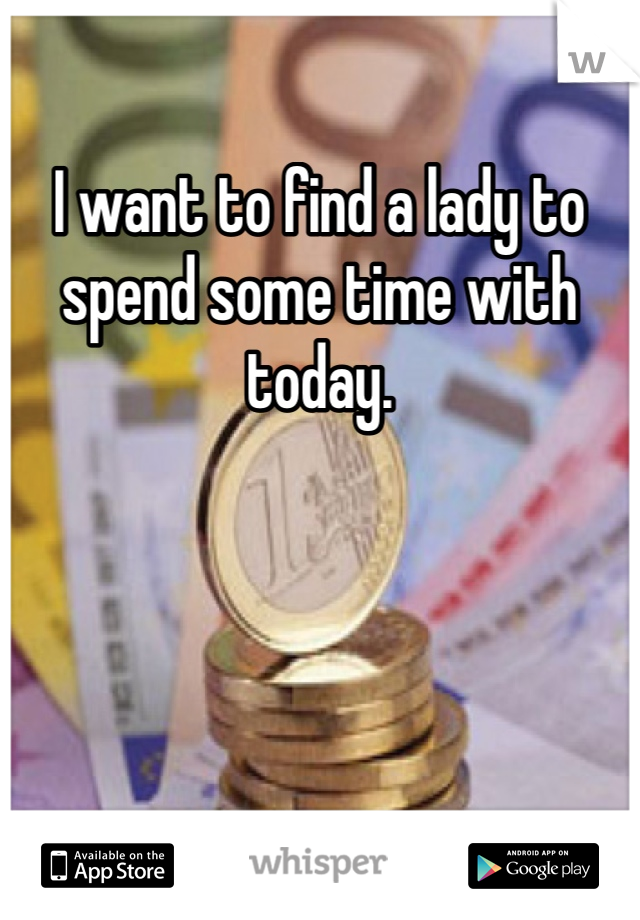 I want to find a lady to spend some time with today.