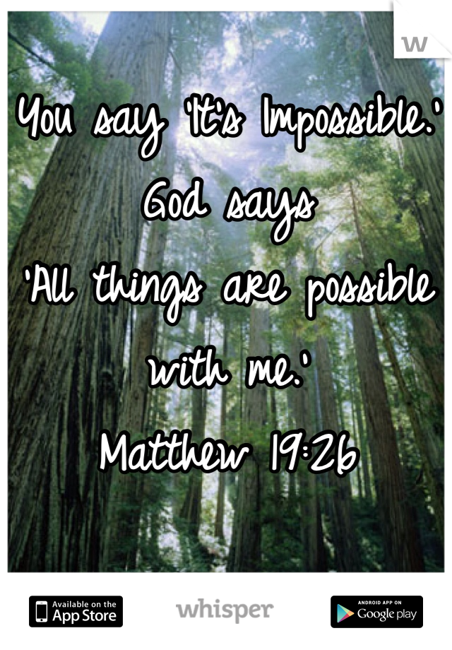 You say 'It's Impossible.'
God says 
'All things are possible with me.' 
Matthew 19:26