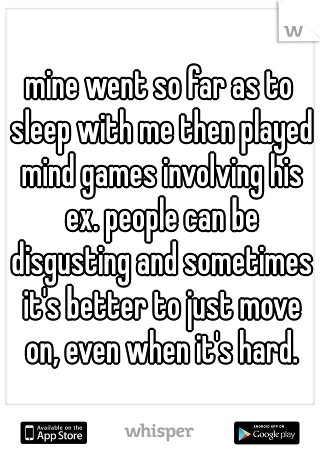 mine went so far as to sleep with me then played mind games involving his ex. people can be disgusting and sometimes it's better to just move on, even when it's hard.