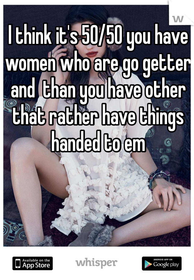 I think it's 50/50 you have women who are go getter and  than you have other that rather have things handed to em 