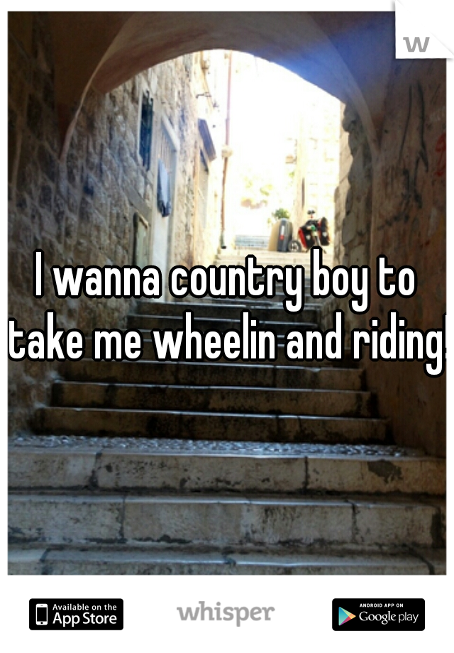 I wanna country boy to take me wheelin and riding! 