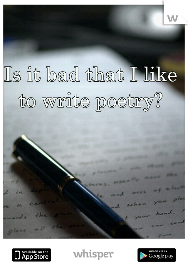 Is it bad that I like to write poetry? 