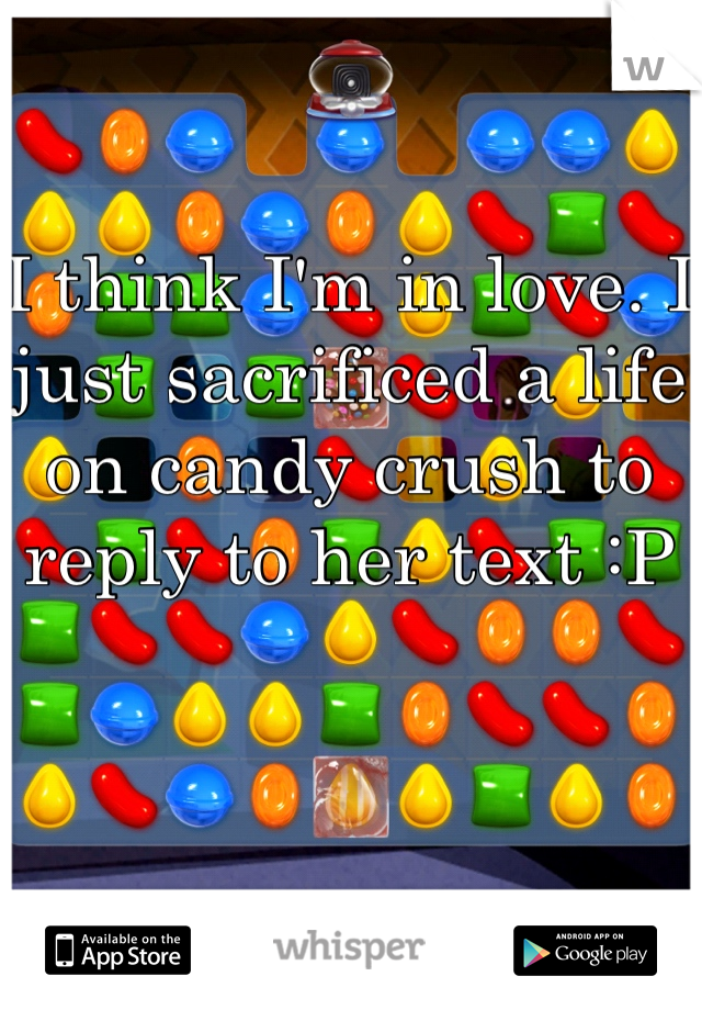 I think I'm in love. I just sacrificed a life on candy crush to reply to her text :P 