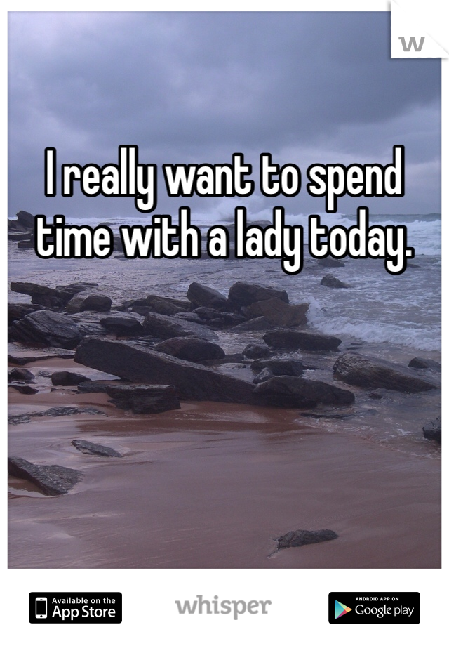 I really want to spend time with a lady today.