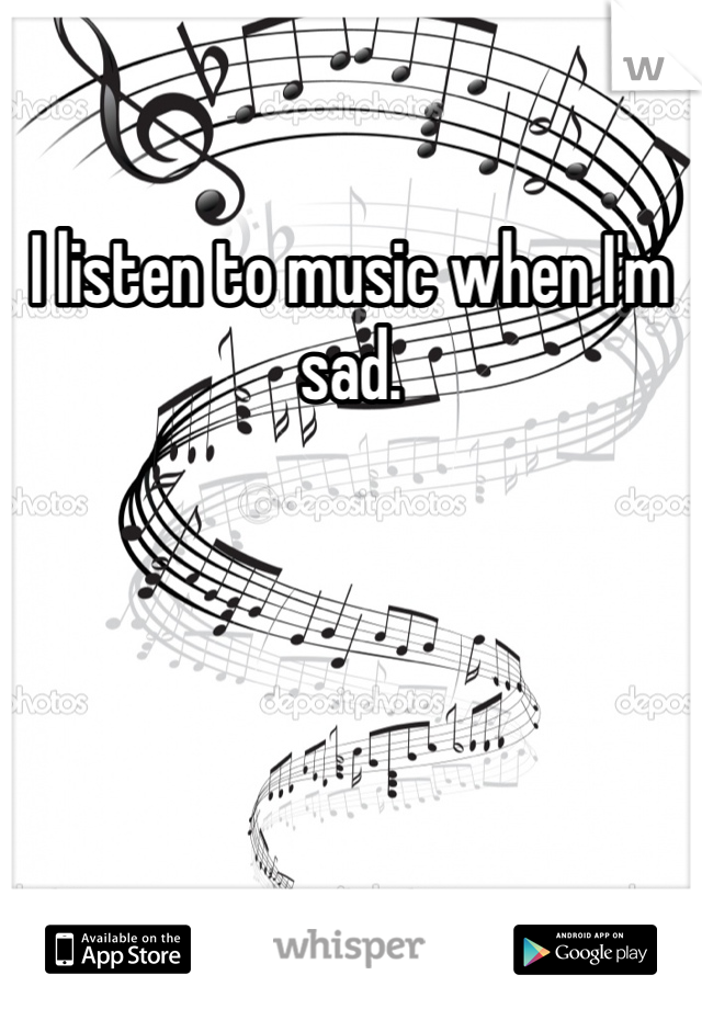 I listen to music when I'm sad.
