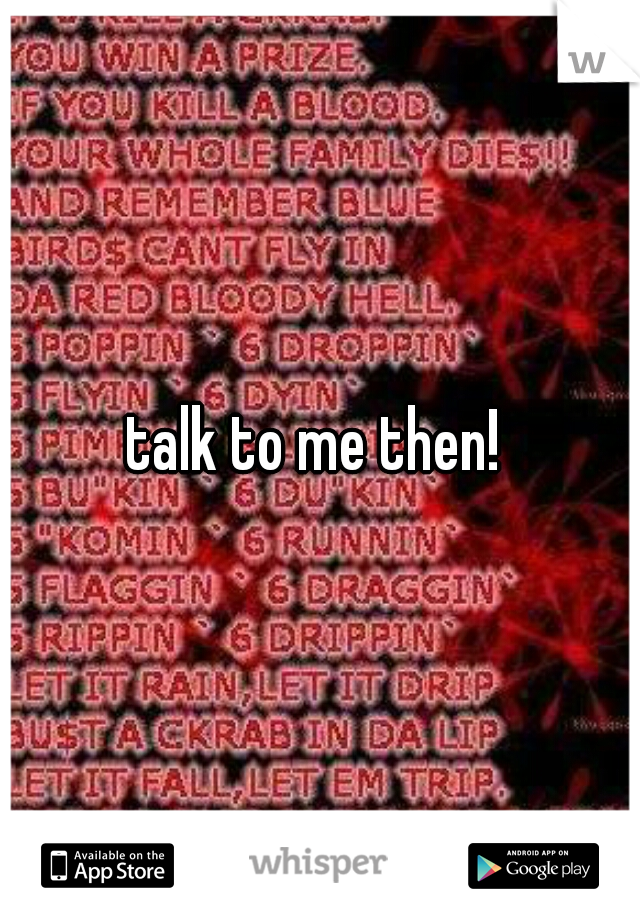 talk to me then! 