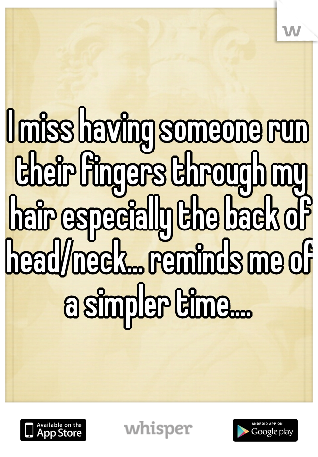I miss having someone run their fingers through my hair especially the back of head/neck... reminds me of a simpler time.... 