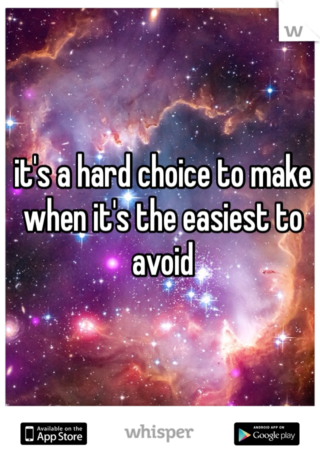 it's a hard choice to make when it's the easiest to avoid
