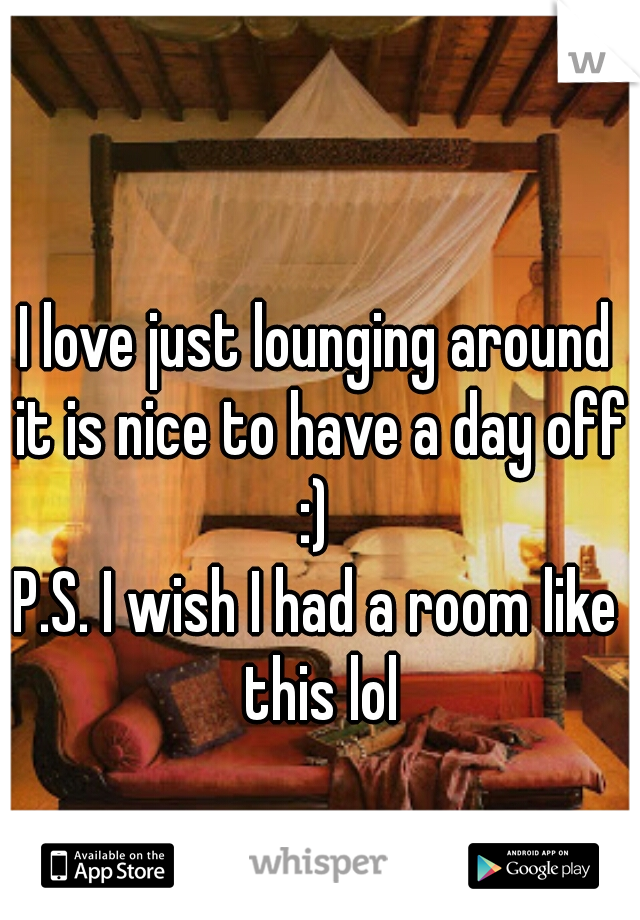I love just lounging around it is nice to have a day off :) 
P.S. I wish I had a room like this lol