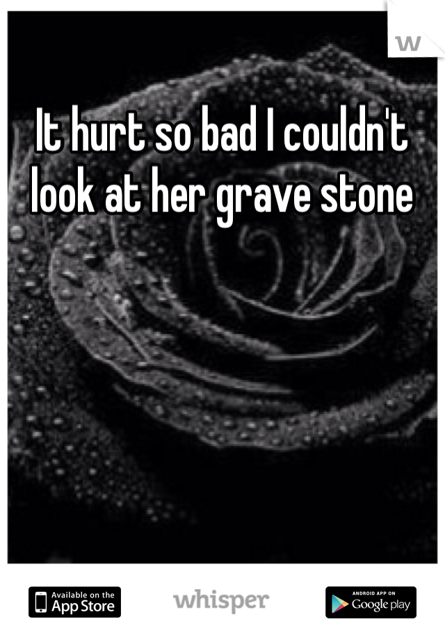 It hurt so bad I couldn't look at her grave stone 