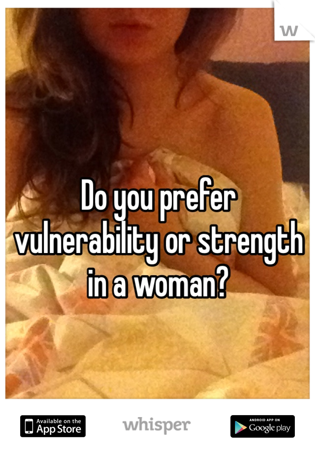 Do you prefer vulnerability or strength in a woman?