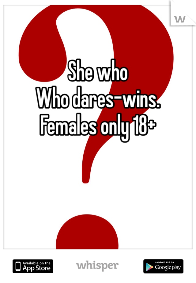

She who
Who dares-wins.
Females only 18+