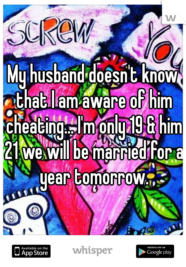 My husband doesn't know that I am aware of him cheating... I'm only 19 & him 21 we will be married for a year tomorrow.