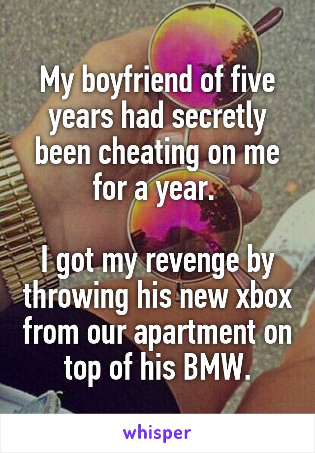 My boyfriend of five years had secretly been cheating on me for a year. 

I got my revenge by throwing his new xbox from our apartment on top of his BMW.