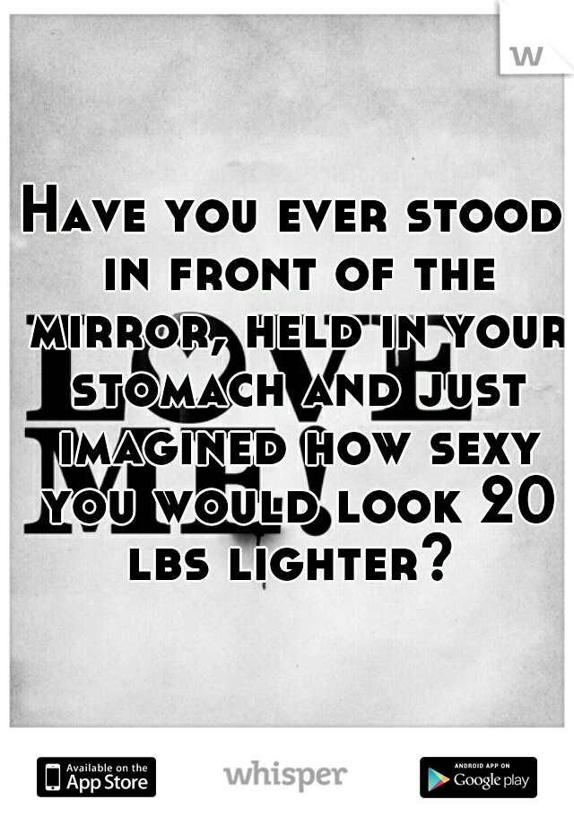 Have you ever stood in front of the mirror, held in your stomach and just imagined how sexy you would look 20 lbs lighter? 
