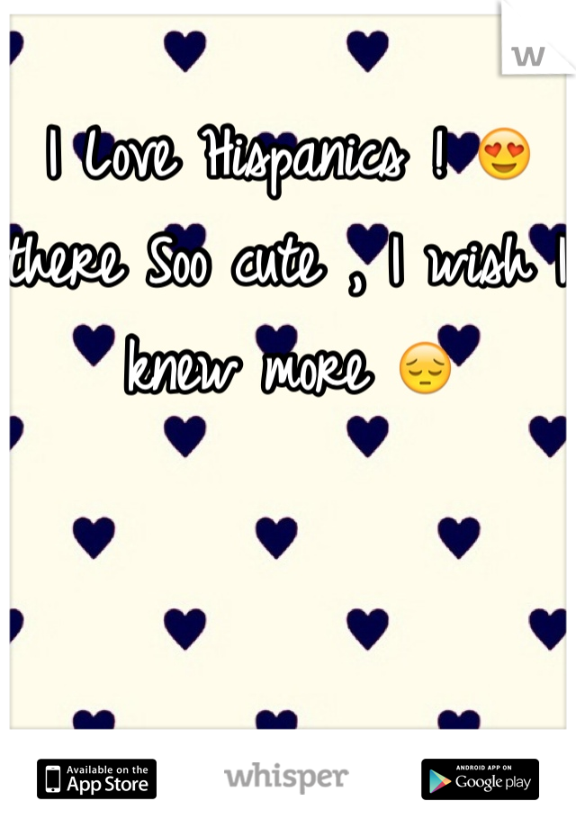 I Love Hispanics ! 😍 there Soo cute , I wish I knew more 😔