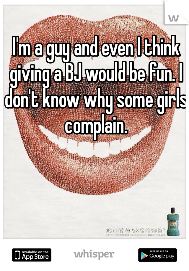 I'm a guy and even I think giving a BJ would be fun. I don't know why some girls complain. 