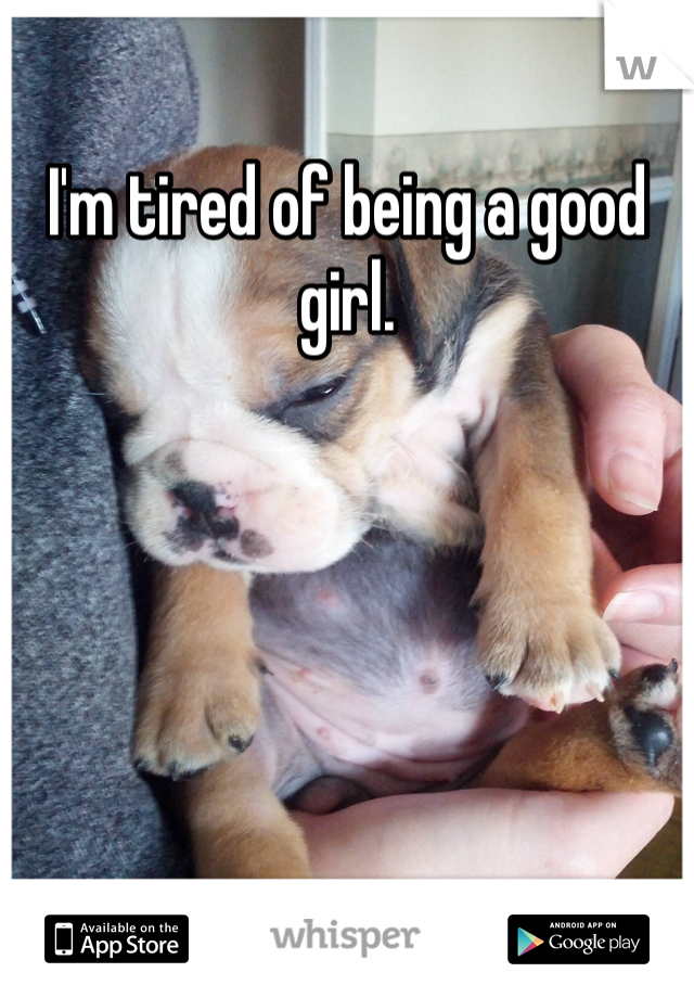 I'm tired of being a good girl. 