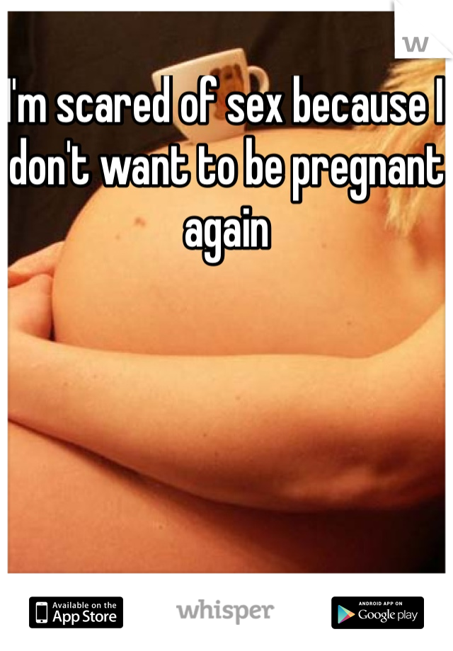 I'm scared of sex because I don't want to be pregnant again