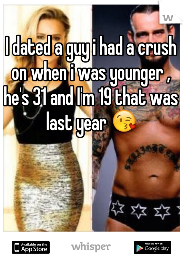 I dated a guy i had a crush on when i was younger , he's 31 and I'm 19 that was last year 😘