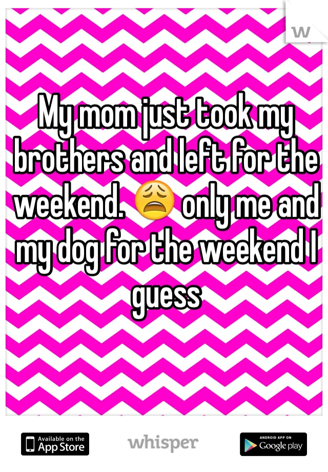 My mom just took my brothers and left for the weekend. 😩 only me and my dog for the weekend I guess 