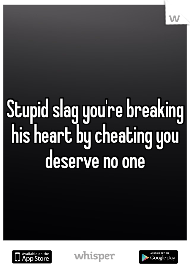 Stupid slag you're breaking his heart by cheating you deserve no one
