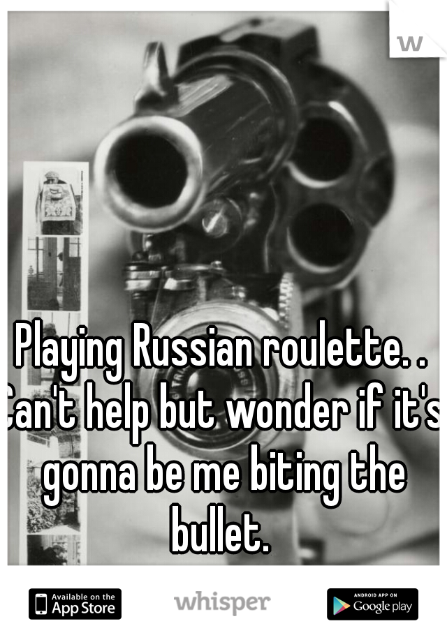 Playing Russian roulette. .


Can't help but wonder if it's gonna be me biting the bullet. 