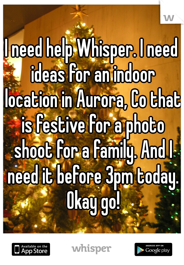 I need help Whisper. I need ideas for an indoor location in Aurora, Co that is festive for a photo shoot for a family. And I need it before 3pm today. Okay go!