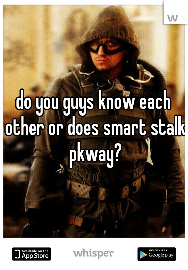 do you guys know each other or does smart stalk pkway?
