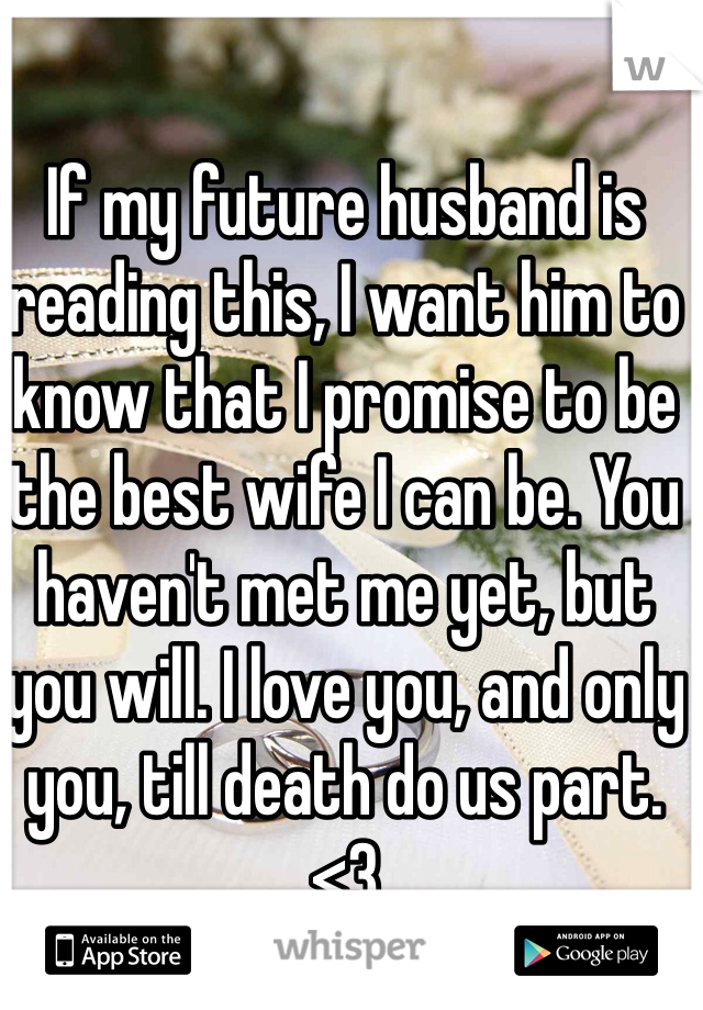 If my future husband is reading this, I want him to know that I promise to be the best wife I can be. You haven't met me yet, but you will. I love you, and only you, till death do us part. <3 