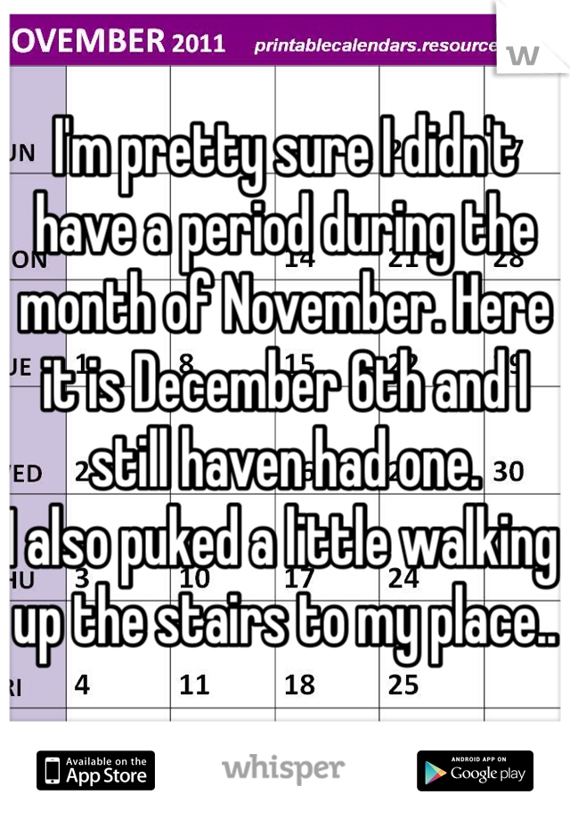 I'm pretty sure I didn't have a period during the month of November. Here it is December 6th and I still haven had one. 
I also puked a little walking up the stairs to my place..