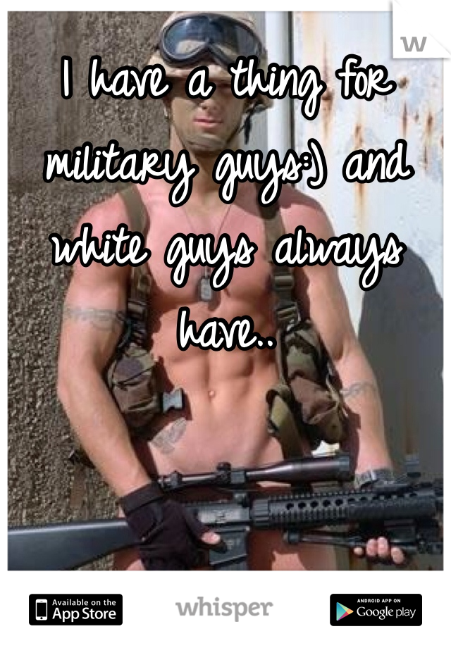 I have a thing for military guys:) and white guys always have..