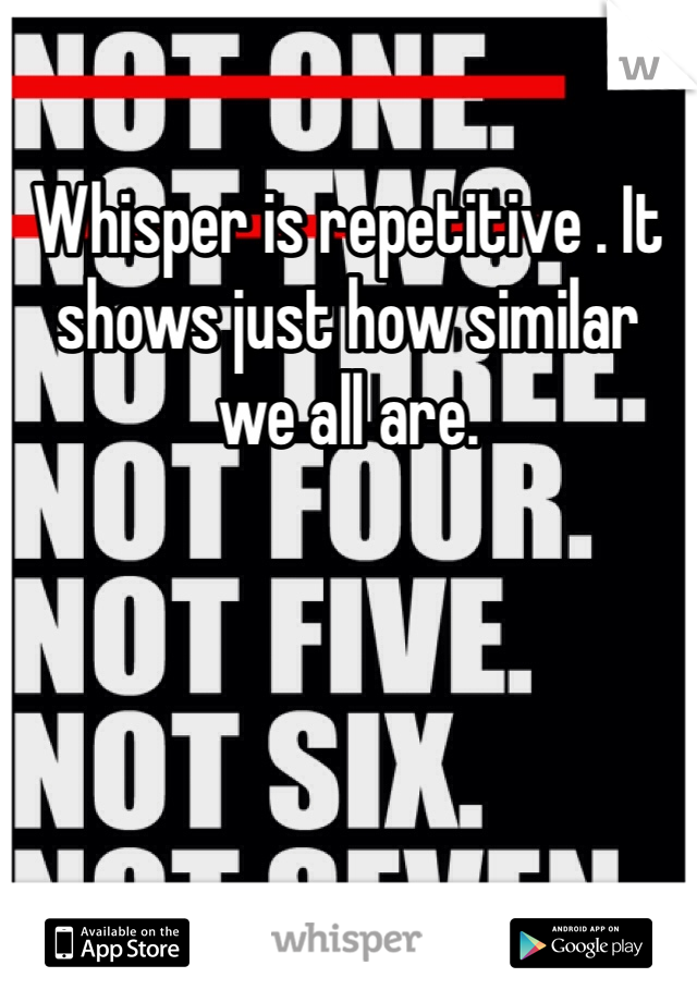 Whisper is repetitive . It shows just how similar we all are.