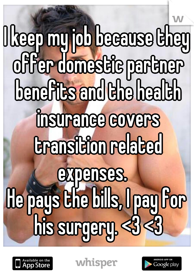 I keep my job because they offer domestic partner benefits and the health insurance covers transition related expenses.   
He pays the bills, I pay for his surgery. <3 <3