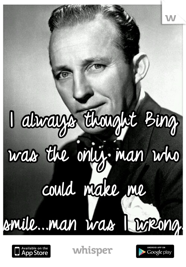


I always thought Bing was the only man who could make me smile...man was I wrong. 

