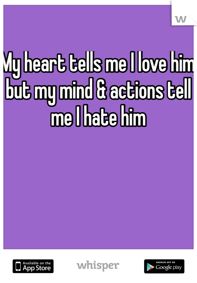 My heart tells me I love him but my mind & actions tell me I hate him 