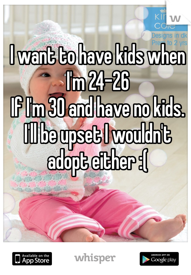 I want to have kids when I'm 24-26 
If I'm 30 and have no kids. I'll be upset I wouldn't adopt either :(