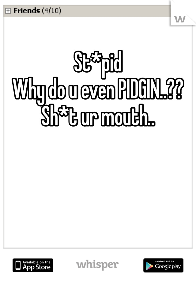 St*pid 
Why do u even PIDGIN..??
Sh*t ur mouth..