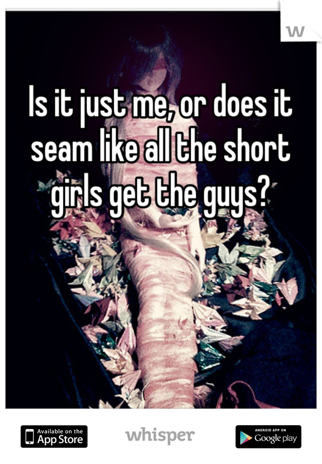 Is it just me, or does it seam like all the short girls get the guys?