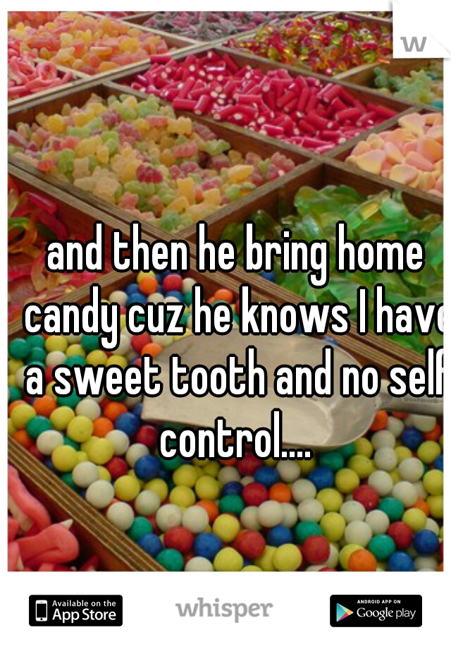 and then he bring home candy cuz he knows I have a sweet tooth and no self control.... 