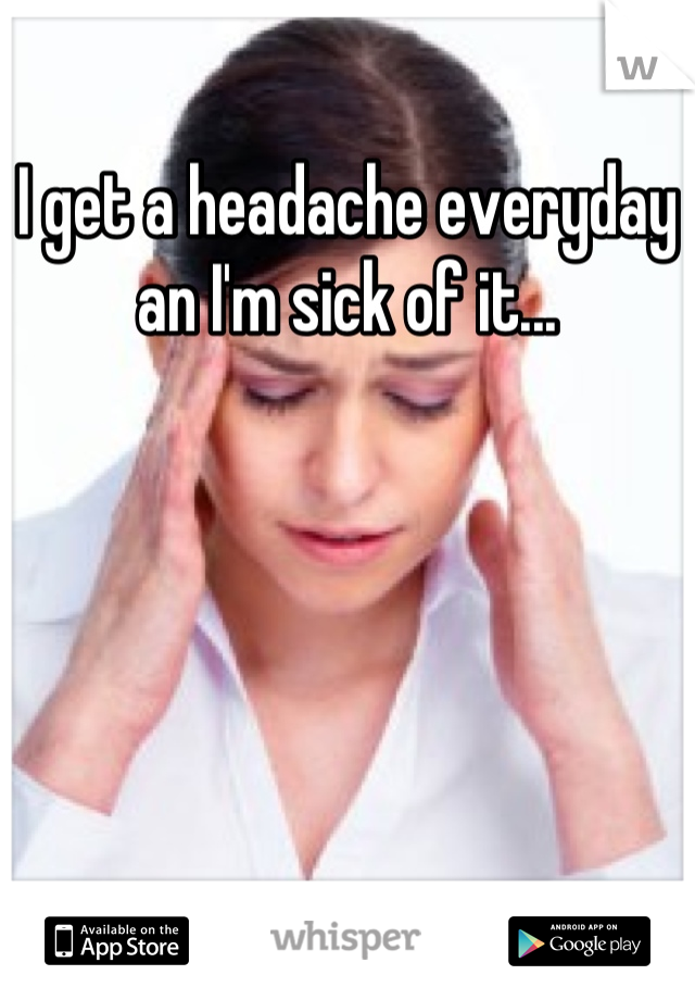 I get a headache everyday an I'm sick of it...