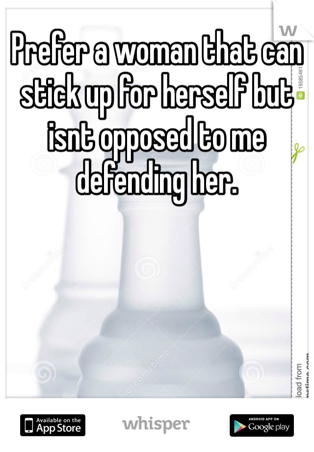 Prefer a woman that can stick up for herself but isnt opposed to me defending her.