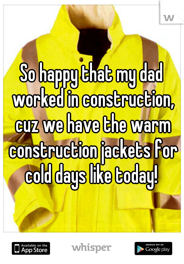So happy that my dad worked in construction, cuz we have the warm construction jackets for cold days like today! 